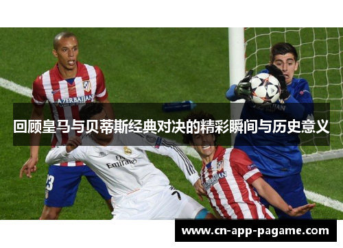 回顾皇马与贝蒂斯经典对决的精彩瞬间与历史意义