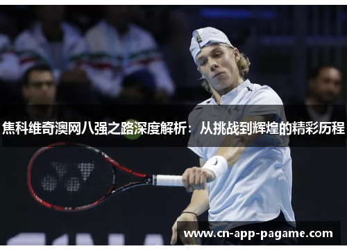 焦科维奇澳网八强之路深度解析：从挑战到辉煌的精彩历程
