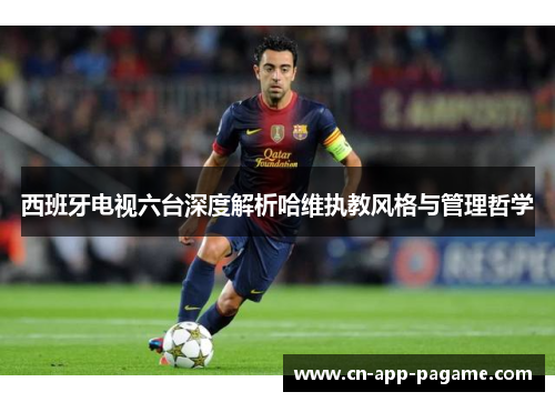 西班牙电视六台深度解析哈维执教风格与管理哲学