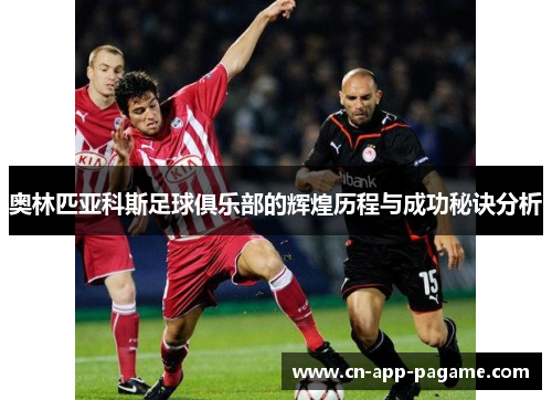奥林匹亚科斯足球俱乐部的辉煌历程与成功秘诀分析