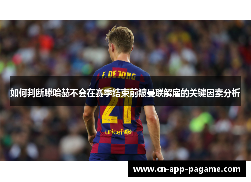 如何判断滕哈赫不会在赛季结束前被曼联解雇的关键因素分析