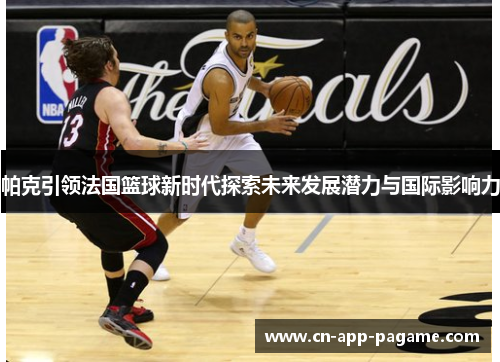 帕克引领法国篮球新时代探索未来发展潜力与国际影响力
