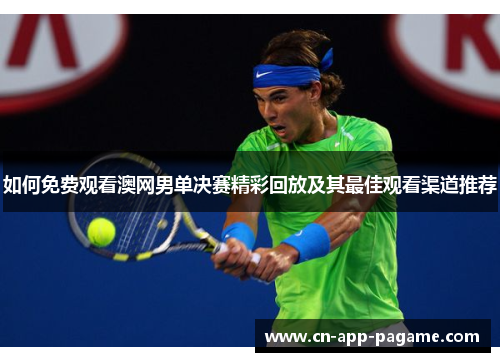 如何免费观看澳网男单决赛精彩回放及其最佳观看渠道推荐