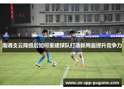 南通支云降级后如何重建球队打造新局面提升竞争力