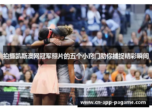 拍摄凯斯澳网冠军照片的五个小窍门助你捕捉精彩瞬间