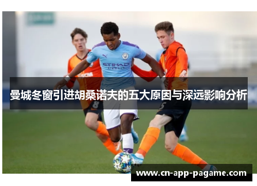 曼城冬窗引进胡桑诺夫的五大原因与深远影响分析