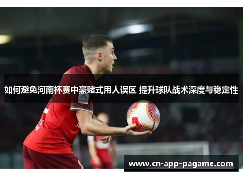 如何避免河南杯赛中豪赌式用人误区 提升球队战术深度与稳定性