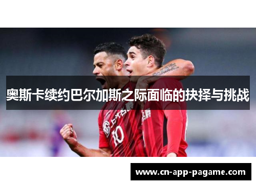 奥斯卡续约巴尔加斯之际面临的抉择与挑战