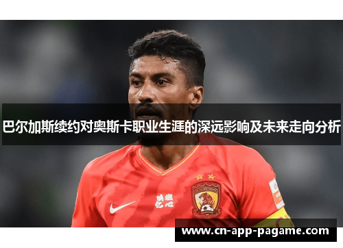 巴尔加斯续约对奥斯卡职业生涯的深远影响及未来走向分析