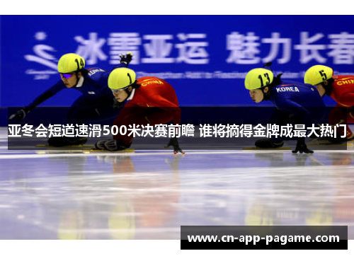 亚冬会短道速滑500米决赛前瞻 谁将摘得金牌成最大热门