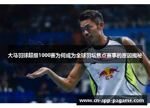 大马羽球超级1000赛为何成为全球羽坛焦点赛事的原因揭秘