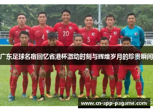广东足球名宿回忆省港杯激动时刻与辉煌岁月的珍贵瞬间