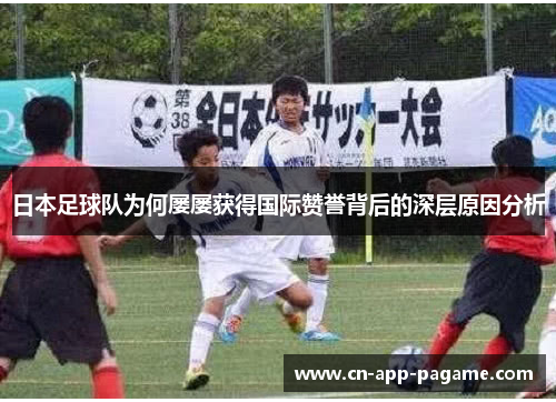 日本足球队为何屡屡获得国际赞誉背后的深层原因分析