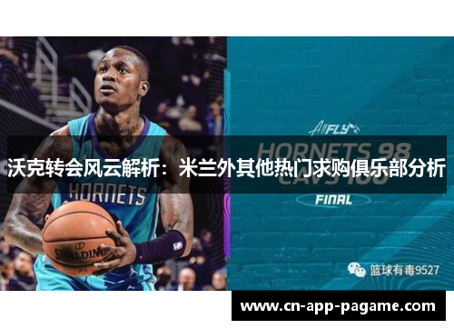 沃克转会风云解析：米兰外其他热门求购俱乐部分析