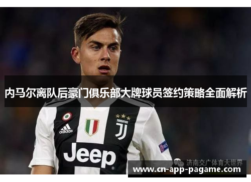 内马尔离队后豪门俱乐部大牌球员签约策略全面解析