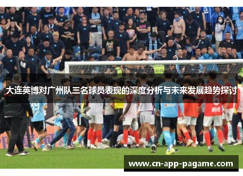大连英博对广州队三名球员表现的深度分析与未来发展趋势探讨