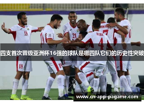 四支首次晋级亚洲杯16强的球队是哪四队它们的历史性突破
