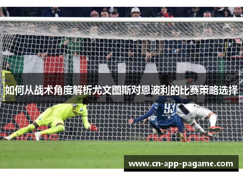 如何从战术角度解析尤文图斯对恩波利的比赛策略选择