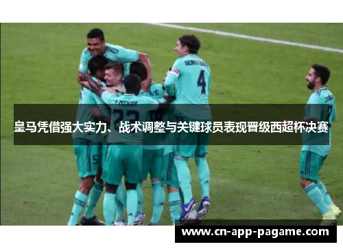 皇马凭借强大实力、战术调整与关键球员表现晋级西超杯决赛
