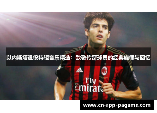 以内斯塔退役特辑音乐精选：致敬传奇球员的经典旋律与回忆