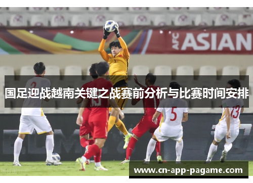 国足迎战越南关键之战赛前分析与比赛时间安排