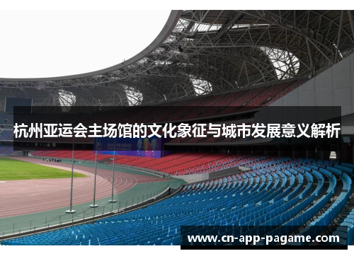 杭州亚运会主场馆的文化象征与城市发展意义解析