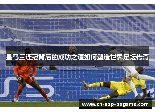 皇马三连冠背后的成功之道如何塑造世界足坛传奇