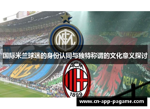 国际米兰球迷的身份认同与独特称谓的文化意义探讨
