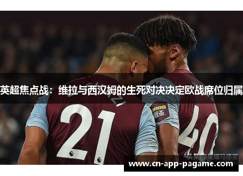 英超焦点战：维拉与西汉姆的生死对决决定欧战席位归属