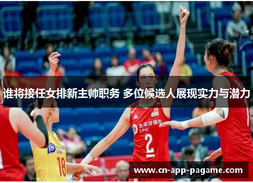 谁将接任女排新主帅职务 多位候选人展现实力与潜力