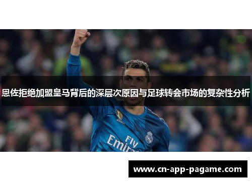 恩佐拒绝加盟皇马背后的深层次原因与足球转会市场的复杂性分析