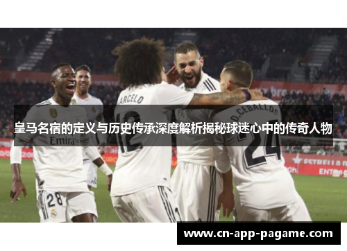 皇马名宿的定义与历史传承深度解析揭秘球迷心中的传奇人物