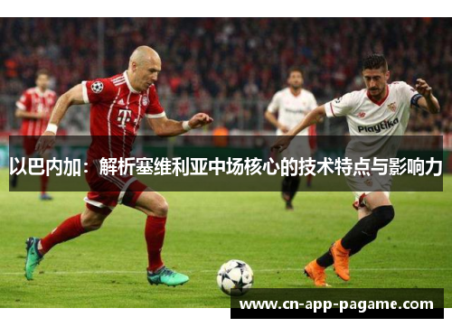 以巴内加：解析塞维利亚中场核心的技术特点与影响力