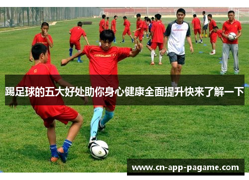 踢足球的五大好处助你身心健康全面提升快来了解一下