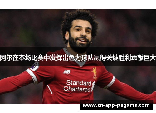 阿尔在本场比赛中发挥出色为球队赢得关键胜利贡献巨大
