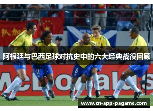 阿根廷与巴西足球对抗史中的六大经典战役回顾