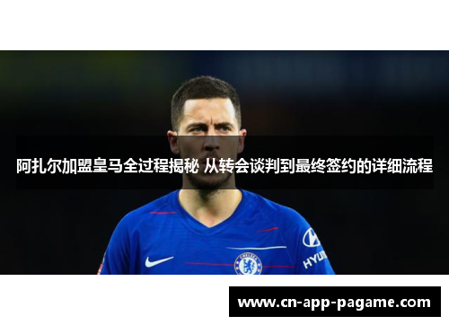 阿扎尔加盟皇马全过程揭秘 从转会谈判到最终签约的详细流程