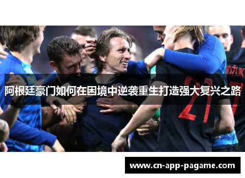 阿根廷豪门如何在困境中逆袭重生打造强大复兴之路