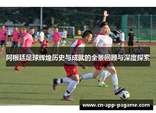 阿根廷足球辉煌历史与成就的全景回顾与深度探索