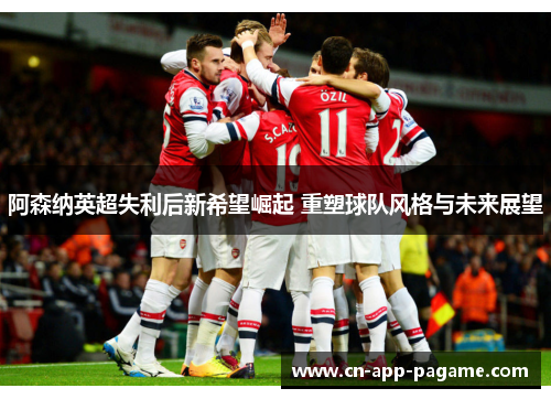 阿森纳英超失利后新希望崛起 重塑球队风格与未来展望
