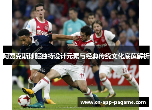 阿贾克斯球服独特设计元素与经典传统文化底蕴解析