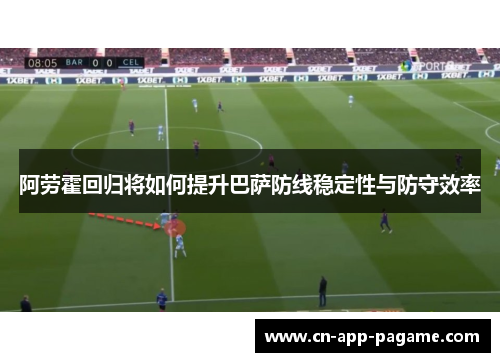 阿劳霍回归将如何提升巴萨防线稳定性与防守效率