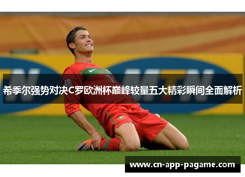 希季尔强势对决C罗欧洲杯巅峰较量五大精彩瞬间全面解析 希季尔强势对决C罗欧洲杯巅峰较量五大精彩瞬间全面解析