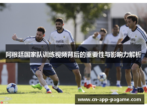 阿根廷国家队训练视频背后的重要性与影响力解析
