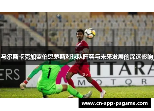 马尔斯卡克加盟伯恩茅斯对球队阵容与未来发展的深远影响