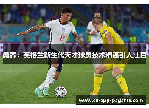 桑乔：英格兰新生代天才球员技术精湛引人注目