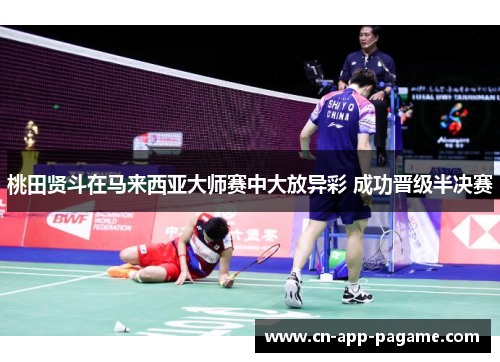 桃田贤斗在马来西亚大师赛中大放异彩 成功晋级半决赛