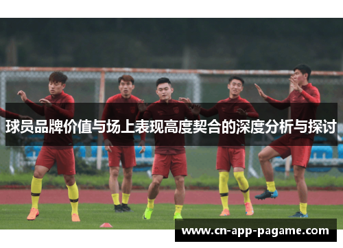 球员品牌价值与场上表现高度契合的深度分析与探讨 球员品牌价值与场上表现高度契合的深度分析与探讨