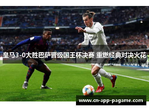 皇马3-0大胜巴萨晋级国王杯决赛 重燃经典对决火花
