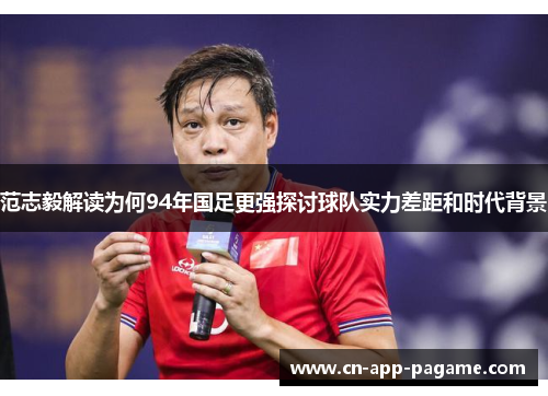 范志毅解读为何94年国足更强探讨球队实力差距和时代背景
